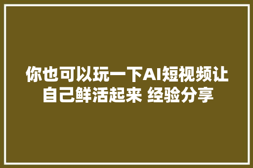 你也可以玩一下AI短视频让自己鲜活起来 经验分享