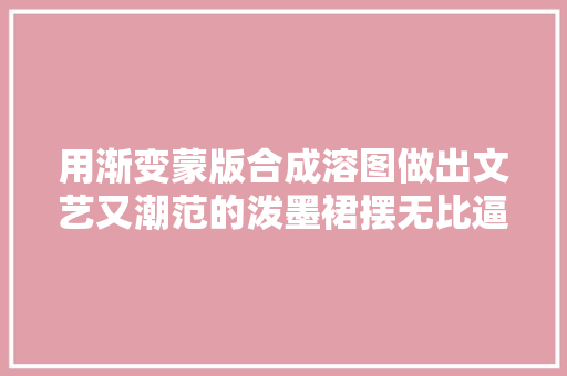 用渐变蒙版合成溶图做出文艺又潮范的泼墨裙摆无比逼真惊艳