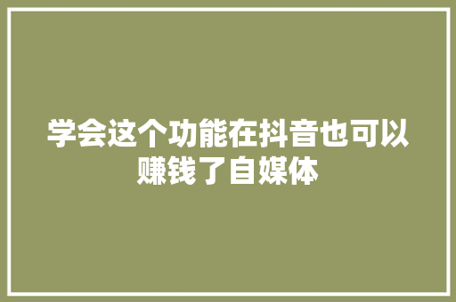 学会这个功能在抖音也可以赚钱了自媒体