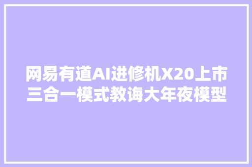 网易有道AI进修机X20上市三合一模式教诲大年夜模型