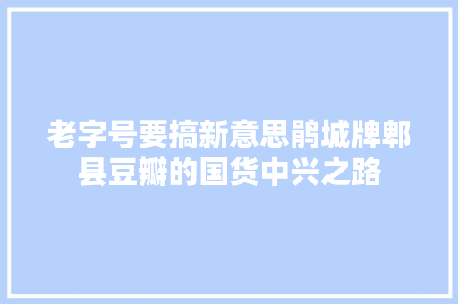 老字号要搞新意思鹃城牌郫县豆瓣的国货中兴之路