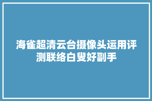 海雀超清云台摄像头运用评测联络白叟好副手