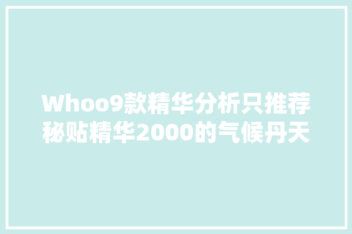 Whoo9款精华分析只推荐秘贴精华2000的气候丹天率丹全差评