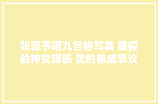 张馨予晒九宫格写真 建模脸神女降临 美的弗成思议