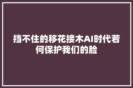 挡不住的移花接木AI时代若何保护我们的脸