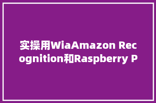 实操用WiaAmazon Recognition和Raspberry Pi构建微笑探测器