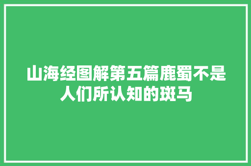 山海经图解第五篇鹿蜀不是人们所认知的斑马