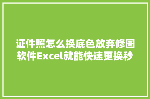 证件照怎么换底色放弃修图软件Excel就能快速更换秒学