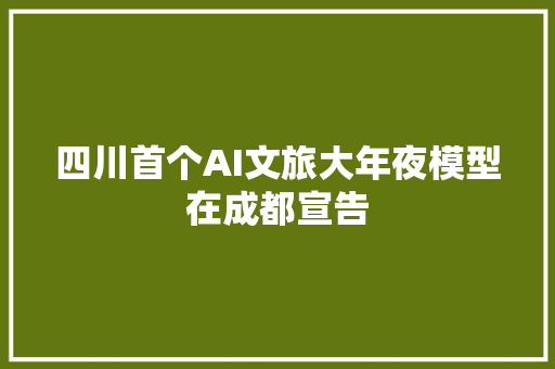 四川首个AI文旅大年夜模型在成都宣告