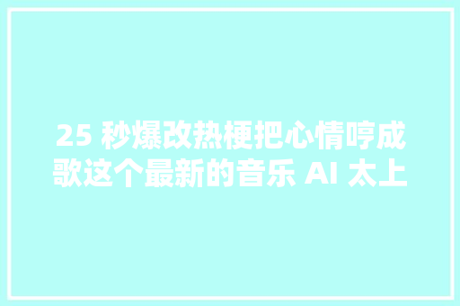 25 秒爆改热梗把心情哼成歌这个最新的音乐 AI 太上头了