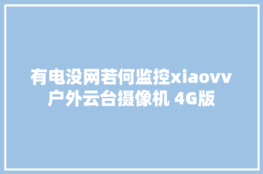 有电没网若何监控xiaovv户外云台摄像机 4G版