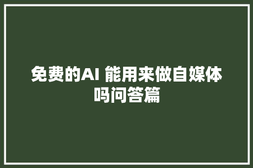 免费的AI 能用来做自媒体吗问答篇