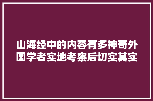 山海经中的内容有多神奇外国学者实地考察后切实其实一模一样