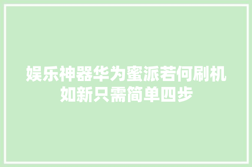 娱乐神器华为蜜派若何刷机如新只需简单四步