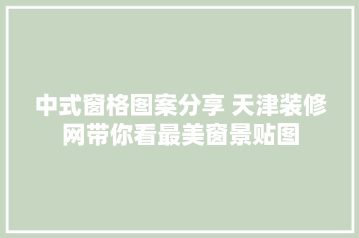 中式窗格图案分享 天津装修网带你看最美窗景贴图