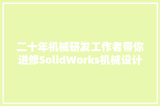 二十年机械研发工作者带你进修SolidWorks机械设计三维建模