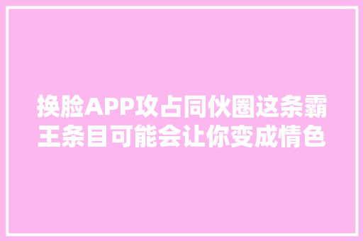 换脸APP攻占同伙圈这条霸王条目可能会让你变成情色片子主角