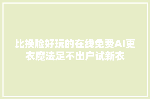 比换脸好玩的在线免费AI更衣魔法足不出户试新衣