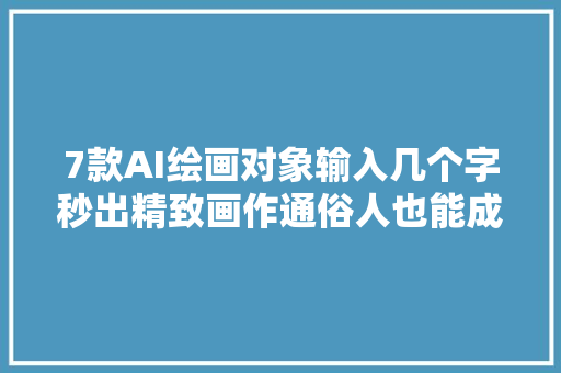 7款AI绘画对象输入几个字秒出精致画作通俗人也能成高手