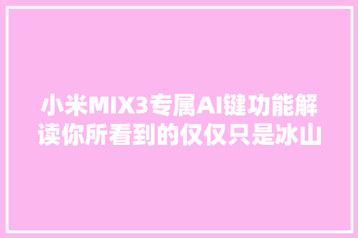 小米MIX3专属AI键功能解读你所看到的仅仅只是冰山一角