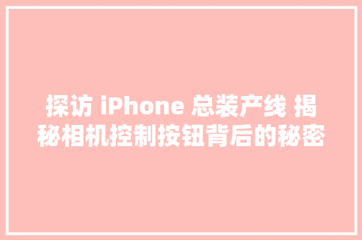 探访 iPhone 总装产线 揭秘相机控制按钮背后的秘密