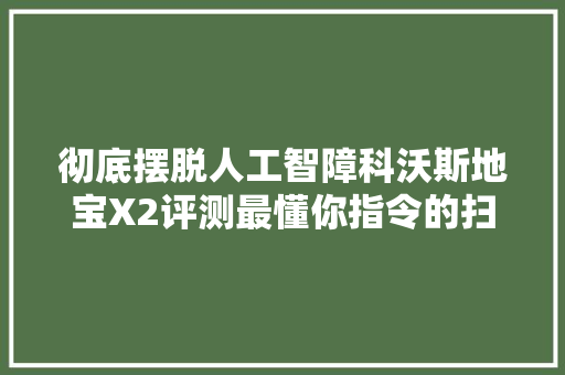 彻底摆脱人工智障科沃斯地宝X2评测最懂你指令的扫拖一体机