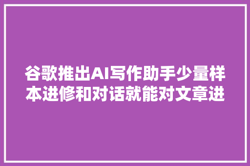 谷歌推出AI写作助手少量样本进修和对话就能对文章进行续改写