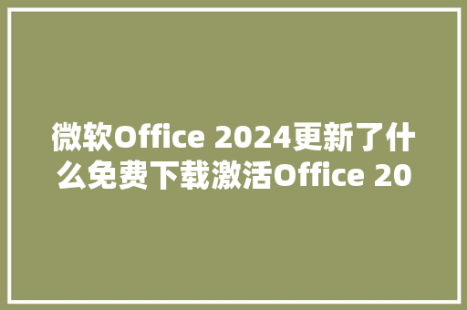 微软Office 2024更新了什么免费下载激活Office 2024正式版指南