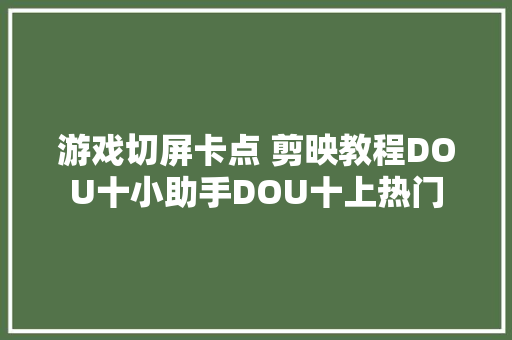 游戏切屏卡点 剪映教程DOU十小助手DOU十上热门