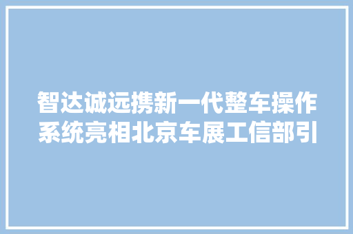 智达诚远携新一代整车操作系统亮相北京车展工信部引诱莅临指导