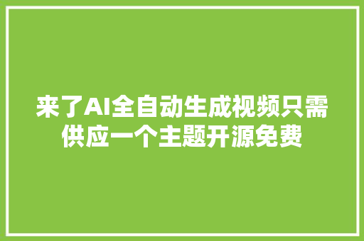 来了AI全自动生成视频只需供应一个主题开源免费