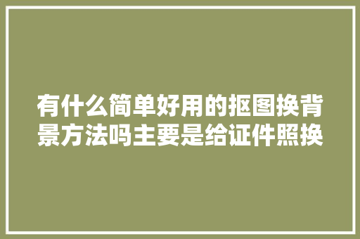 有什么简单好用的抠图换背景方法吗主要是给证件照换底色