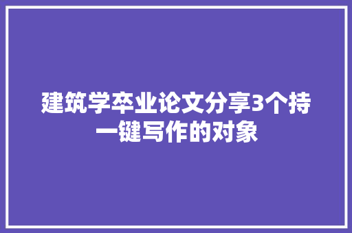 建筑学卒业论文分享3个持一键写作的对象