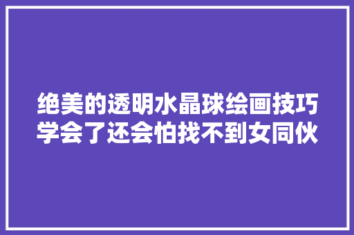 绝美的透明水晶球绘画技巧学会了还会怕找不到女同伙吗