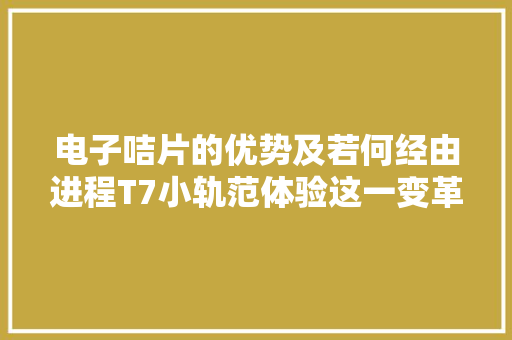 电子咭片的优势及若何经由进程T7小轨范体验这一变革