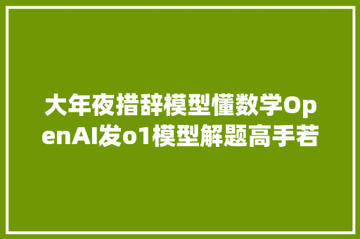 大年夜措辞模型懂数学OpenAI发o1模型解题高手若何炼成的