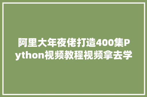 阿里大年夜佬打造400集Python视频教程视频拿去学完万物皆可爬