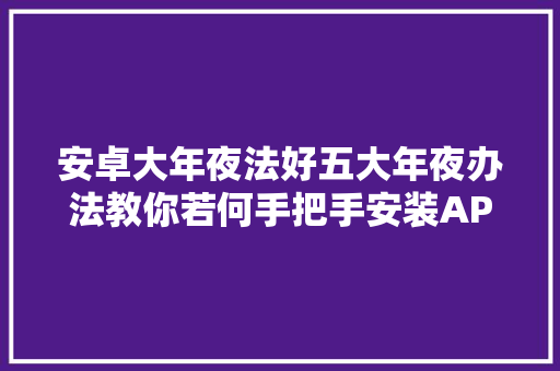 安卓大年夜法好五大年夜办法教你若何手把手安装APK应用