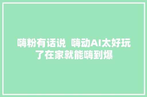 嗨粉有话说  嗨动AI太好玩了在家就能嗨到爆