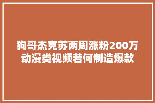 狗哥杰克苏两周涨粉200万动漫类视频若何制造爆款