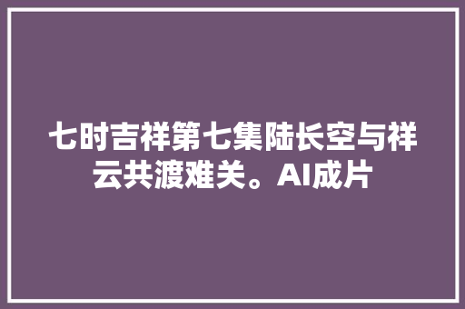 七时吉祥第七集陆长空与祥云共渡难关。AI成片