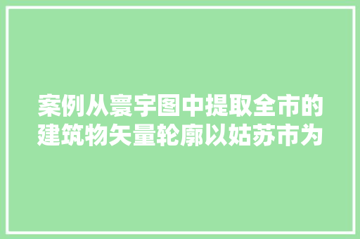 案例从寰宇图中提取全市的建筑物矢量轮廓以姑苏市为例