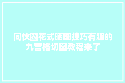 同伙圈花式晒图技巧有趣的九宫格切图教程来了