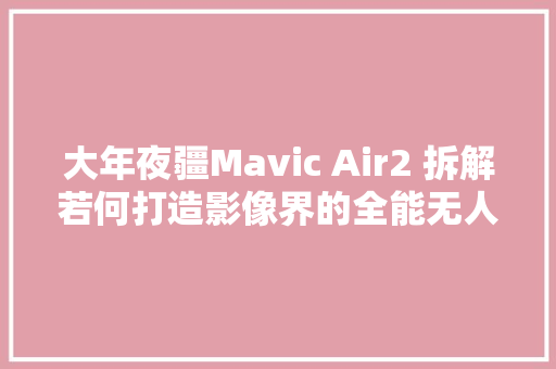 大年夜疆Mavic Air2 拆解若何打造影像界的全能无人机