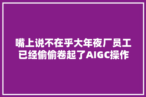 嘴上说不在乎大年夜厂员工已经偷偷卷起了AIGC操作技巧