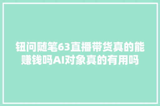 钮问随笔63直播带货真的能赚钱吗AI对象真的有用吗