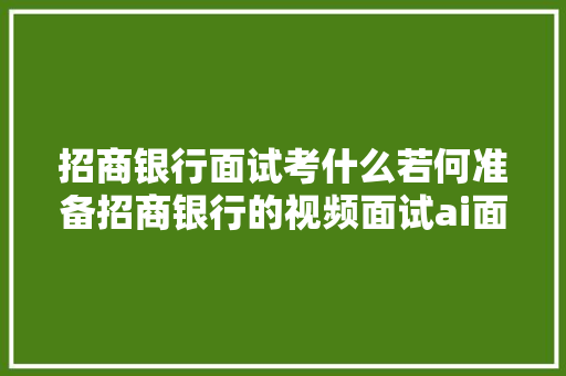 招商银行面试考什么若何准备招商银行的视频面试ai面试