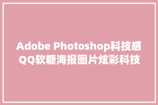 Adobe Photoshop科技感QQ软糖海报图片炫彩科技网页立体插画教程