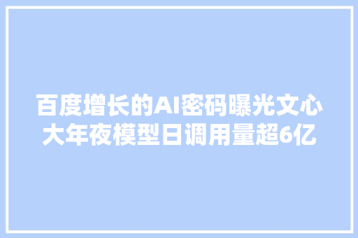 百度增长的AI密码曝光文心大年夜模型日调用量超6亿