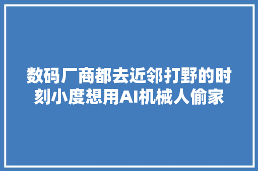 数码厂商都去近邻打野的时刻小度想用AI机械人偷家